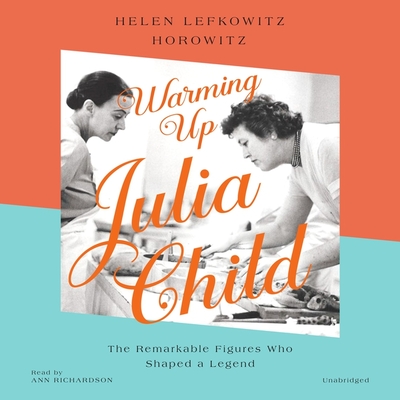 Warming Up Julia Child: The Remarkable Figures Who Shaped a Legend By Helen Lefkowitz Horowitz, Ann Richardson (Read by) Cover Image