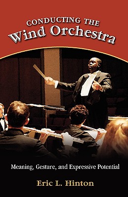 Conducting the Wind Orchestra: Meaning, Gesture, and Expressive Potential By Eric L. Hinton Cover Image