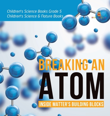 Breaking an Atom: Inside Matter's Building Blocks Children's Science Books Grade 5 Children's Science & Nature Books By Baby Professor Cover Image