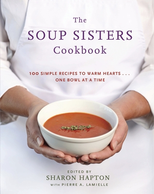 The Soup Sisters Cookbook: 100 Simple Recipes to Warm Hearts . . . One Bowl at a Time Cover Image