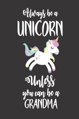 Always Be A Unicorn Unless You Can Be A Grandma: Unicorn Grandmother Appreciation Diary By Creative Juices Publishing Cover Image