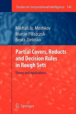 Partial Covers, Reducts and Decision Rules in Rough Sets: Theory and Applications (Studies in Computational Intelligence #145) By Mikhail Ju Moshkov, Marcin Piliszczuk, Beata Zielosko Cover Image
