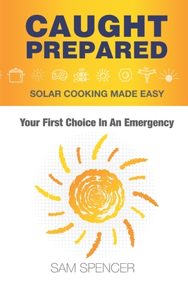 Caught Prepared: Solar Cooking Made Easy: Your First Choice In An Emergency By Sam Spencer Cover Image