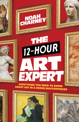 The 12-Hour Art Expert: Everything You Need to Know about Art in a Dozen Masterpieces By Noah Charney Cover Image