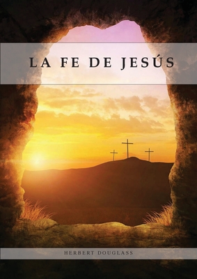 La Fe de Jesús: Entendiendo la Fe bíblica para la última generación, 1888 Reexaminado, el mensaje del tercer angel, Cover Image