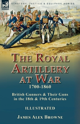 The Royal Artillery at War,1700-1860: British Gunners & Their Guns in the 18th & 19th Centuries By James Alex Browne Cover Image