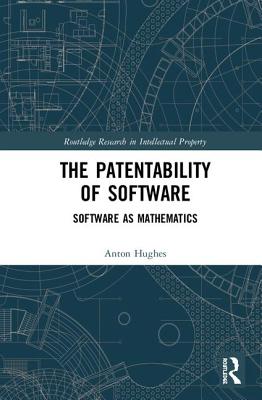 The Patentability of Software: Software as Mathematics (Routledge Research in Intellectual Property) By Anton Hughes Cover Image