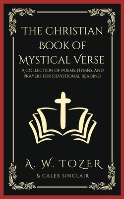 The Christian Book of Mystical Verse: A Collection of Poems, Hymns, and Prayers for Devotional Reading By A. W. Tozer, Caleb Sinclair Cover Image