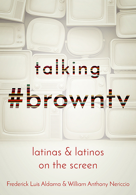 Talking #browntv: Latinas and Latinos on the Screen By Frederick Luis Aldama, William Anthony Nericcio Cover Image