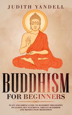 Buddhism for Beginners: Plain and Simple Guide to Buddhist Philosophy Including Zen Teachings, Tibetan Buddhism, and Mindfulness Meditation Cover Image