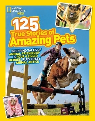 National Geographic Kids 125 True Stories of Amazing Pets: Inspiring Tales of Animal Friendship and Four-legged Heroes, Plus Crazy Animal Antics Cover Image