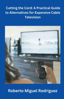 Cutting the Cord: A Practical Guide to Alternatives for Expensive Cable Television Cover Image