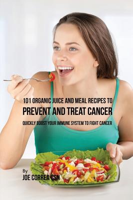 101 Organic Juice and Meal Recipes to Prevent and Treat Cancer: Quickly Boost Your Immune System to Fight Cancer Cover Image