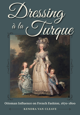 Dressing À La Turque: Ottoman Influence on French Fashion, 1670-1800 (Costume Society of America) By Kendra Van Cleave Cover Image