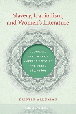 Slavery, Capitalism, and Women's Literature: Economic Insights of American Women Writers, 1852-1869 By Kristin Allukian Cover Image