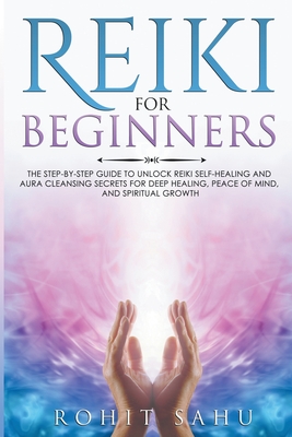 Reiki For Beginners: The Step-by-Step Guide to Unlock Reiki Self-Healing and Aura Cleansing Secrets for Deep Healing, Peace of Mind, and Sp By Rohit Sahu Cover Image