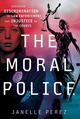 The Moral Police: Surviving Discrimination in Law Enforcement and Injustice in the Courts By Janelle Perez Cover Image