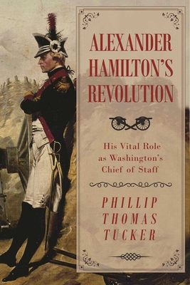 Alexander Hamilton's Revolution: His Vital Role as Washington's Chief of Staff By Phillip Thomas Tucker Cover Image