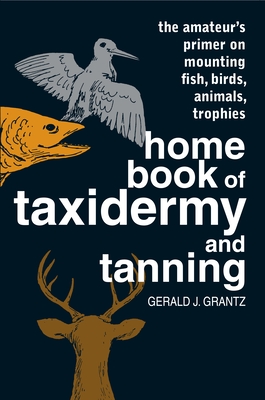 Home Book of Taxidermy and Tanning: The Amateur's Primer on Mounting Fish, Birds, Animals, Trophies By Gerald J. Grantz Cover Image