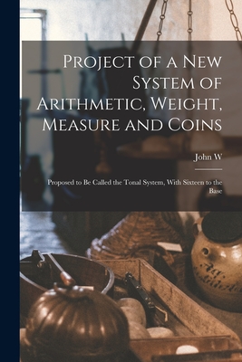Project of a new System of Arithmetic, Weight, Measure and Coins: Proposed to be Called the Tonal System, With Sixteen to the Base Cover Image
