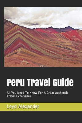 Peru Travel Guide: All You Need To Know For A Great Authentic Travel Experience By Loyd Alexander Cover Image
