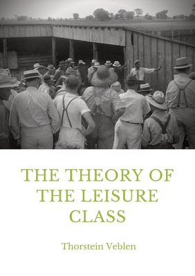 The Theory of the Leisure Class: An Economic Study in the Evolution of Institutions By Thorstein Veblen Cover Image