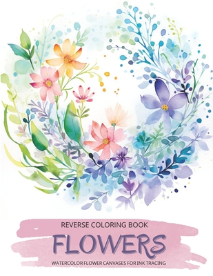 Flowers, a Reverse Coloring Book for Teens and Adults: Ink Tracing Creative Adventure with Nature-Inspired Watercolor Canvases, Ideal for Mindful Free (Botanical Reverse Coloring Books)