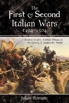 The First and Second Italian Wars, 1494-1504: Fearless Knights, Ruthless Princes and the Coming of Gunpowder Armies By Julian Romane Cover Image