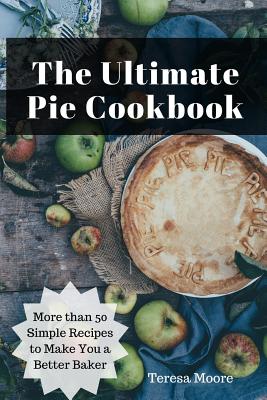 The Ultimate Pie Cookbook: More Than 50 Simple Recipes to Make You a Better Baker By Teresa Moore Cover Image