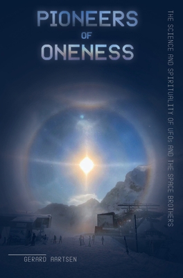 Pioneers of Oneness: The science and spirituality of UFOs and the Space Brothers By Gerard Aartsen Cover Image