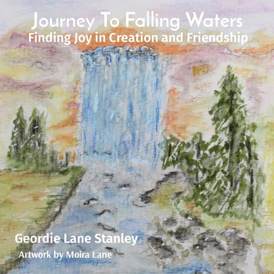 Journey To Falling Waters: Finding Joy in Creation and Friendship By Geordie Lane Stanley, Moira Lane (Artist) Cover Image