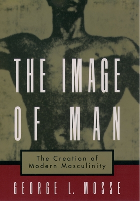 The Image of Man: The Creation of Modern Masculinity (Studies in the History of Sexuality)