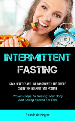Intermittent Fasting: Stay Healthy And Live Longer With The Simple Secret Of Intermittent Fasting (Proven Steps To Healing Your Body And Los