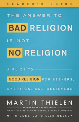 The Answer to Bad Religion Is Not No Religion- -Leader's Guide: A Guide to Good Religion for Seekers, Skeptics, and Believers By Martin Thielen, Jessica Miller Kelley (Editor) Cover Image
