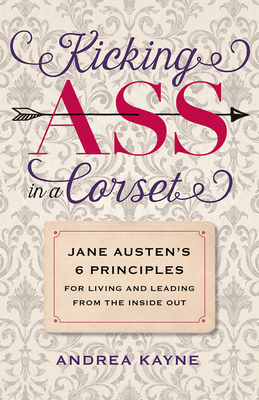 Kicking Ass in a Corset: Jane Austen’s 6 Principles for Living and Leading from the Inside Out