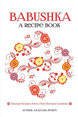 Babushka: Russian Recipes from a Real Russian Grandma: Real Russian Food & Ukrainian Food (Russian food, Russian recipes, Ukrain By Anastasia Petrov Cover Image