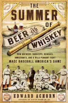 The Summer of Beer and Whiskey: How Brewers, Barkeeps, Rowdies, Immigrants, and a Wild Pennant Fight Made Baseball America's Game By Edward Achorn Cover Image