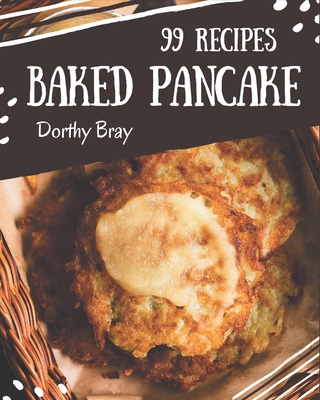 99 Baked Pancake Recipes: Cook it Yourself with Baked Pancake Cookbook! By Dorthy Bray Cover Image