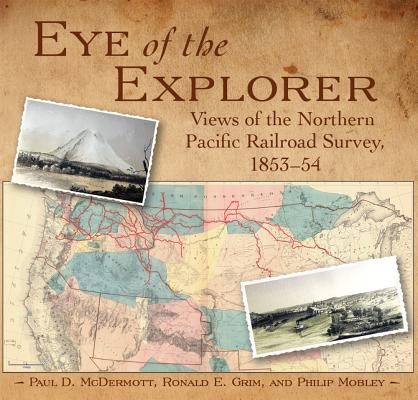Eye of the Explorer: Views of the Northern Pacific Railroad Survey, 1853-54 By Paul D. McDermott, Ronald E. Grim, Philip Mobley Cover Image