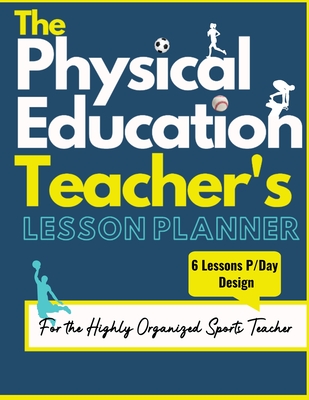 The Physical Education Teacher's Lesson Planner: The Ultimate Class and Year Planner for the Organized Sports Teacher 6 Lessons P/Day Version All Year Cover Image