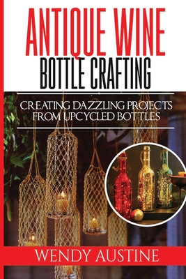 Antique Wine Bottle Crafting: Creating Dazzling Projects from Upcycled Bottles Cover Image