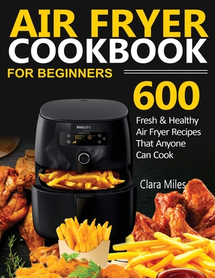 Air Fryer Cookbook for Beginners: 600 Fresh & Healthy Air Fryer Recipes That Anyone Can Cook By Clara Miles, Francis (Editor) Cover Image