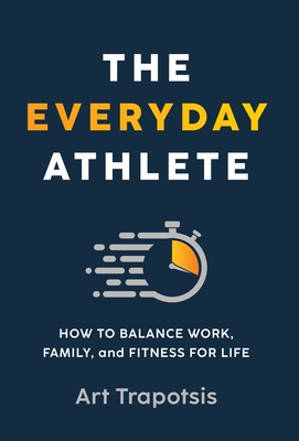 The Everyday Athlete: How to Balance Work, Family, and Fitness for Life By Art Trapotsis Cover Image