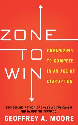 Zone to Win: Organizing to Compete in an Age of Disruption By Geoffrey A. Moore, Tom Parks (Read by) Cover Image