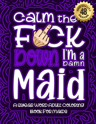 Calm The F*ck Down I'm a Maid: Swear Word Coloring Book For Adults: Humorous job Cusses, Snarky Comments, Motivating Quotes & Relatable Maid Reflecti Cover Image
