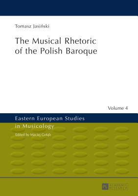 The Musical Rhetoric of the Polish Baroque: The Musical Rhetoric of the Polish Baroque (Eastern European Studies in Musicology #4) By Maciej Golab (Editor), Tomasz Jasiński Cover Image