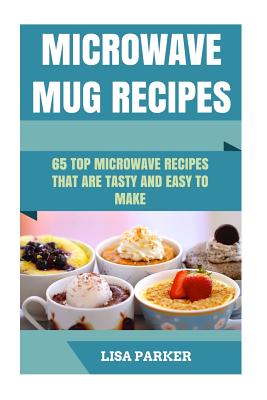 Microwave Mug Recipes: 65 Top Microwave Recipes That Are Tasty And Easy To Make By Lisa Parker Cover Image