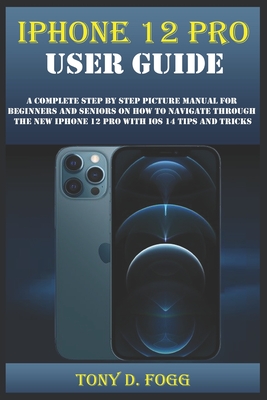 iPhone 12 Pro User Guide: A Complete Step By Step Picture Manual For Beginners And Seniors On How To Navigate Through The New Iphone 12 Pro With Cover Image
