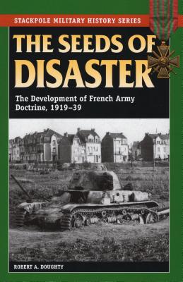 The Seeds of Disaster: The Development of French Army Doctrine, 1919-39 (Stackpole Military History)