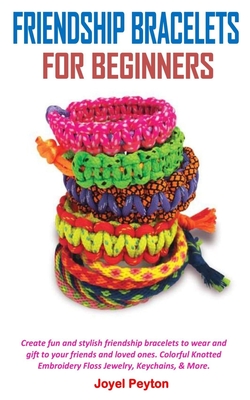 Friendship Bracelets for Beginners: Create fun and stylish friendship bracelets to wear and gift to your friends and loved ones. Colorful Knotted Embr